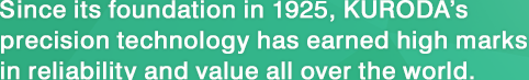 Since its foundation in 1925, KURODA’s precision technology has earned high marks in reliability and value all over the world.
